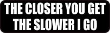 10in x 3in The Closer You Get the Slower I Go Vinyl Sticker Vehicle Bumper Decal picture